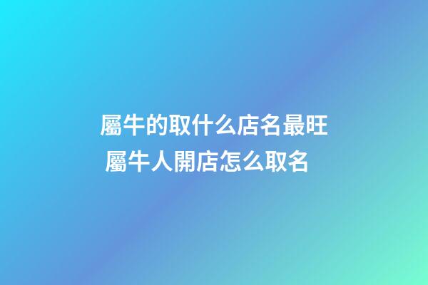 屬牛的取什么店名最旺 屬牛人開店怎么取名-第1張-店鋪起名-玄機派